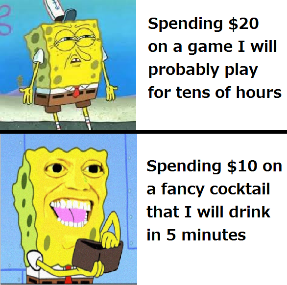 funny memes - Spending $20 on a game I will probably play for tens of hours Spending $10 on a fancy cocktail that I will drink in 5 minutes