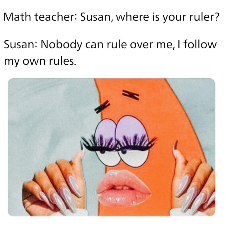 funny memes - ghetto patrick - Math teacher Susan, where is your ruler? Susan Nobody can rule over me, I my own rules.
