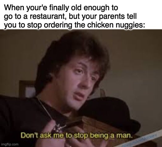 croc memes - When your'e finally old enough to go to a restaurant, but your parents tell you to stop ordering the chicken nuggies Don't ask me to stop being a man. imgflip.com