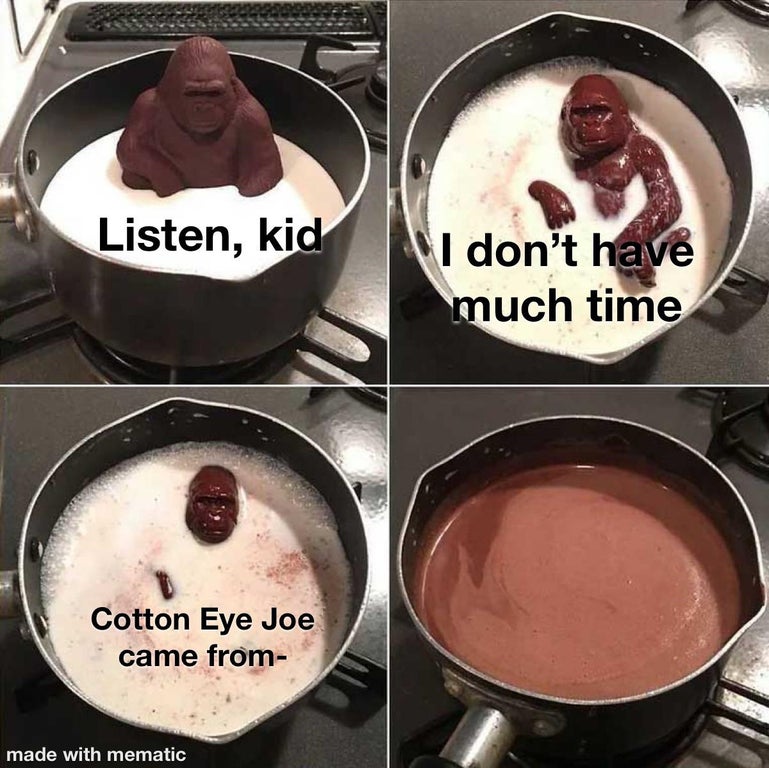 choco gorilla meme - Listen, kid I don't have much time Cotton Eye Joe came from made with mematic
