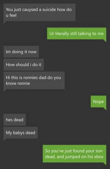 screenshot - You just cauysed a suicide how do u feel Ur literally still talking to me Im doing it now How should i do it Hi this is ronnies dad do you know ronnie Nope hes dead My babys dead So you've just found your son dead, and jumped on his xbox