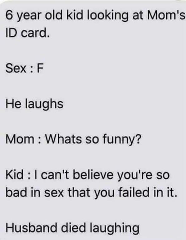 hilarious joke - 6 year old kid looking at Mom's Id card. Sex F He laughs Mom Whats so funny? Kid I can't believe you're so bad in sex that you failed in it. Husband died laughing