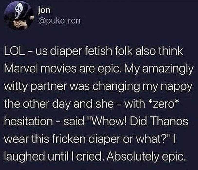 jon Lol us diaper fetish folk also think Marvel movies are epic. My amazingly witty partner was changing my nappy the other day and she with zero hesitation said "Whew! Did Thanos wear this fricken diaper or what?" | laughed until I cried. Absolutely epic