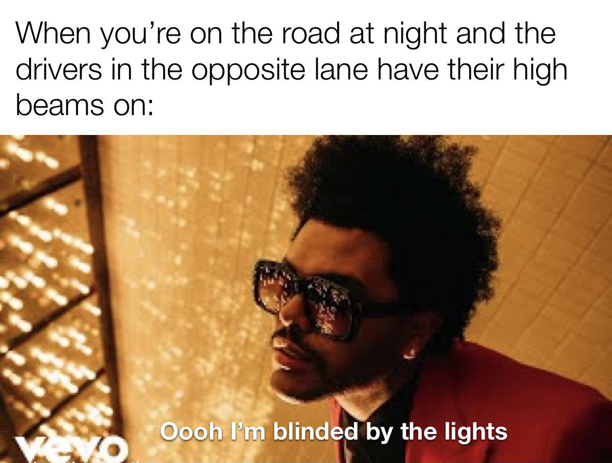 When you're on the road at night and the drivers in the opposite lane have their high beams on Oooh I'm blinded by the lights Vo