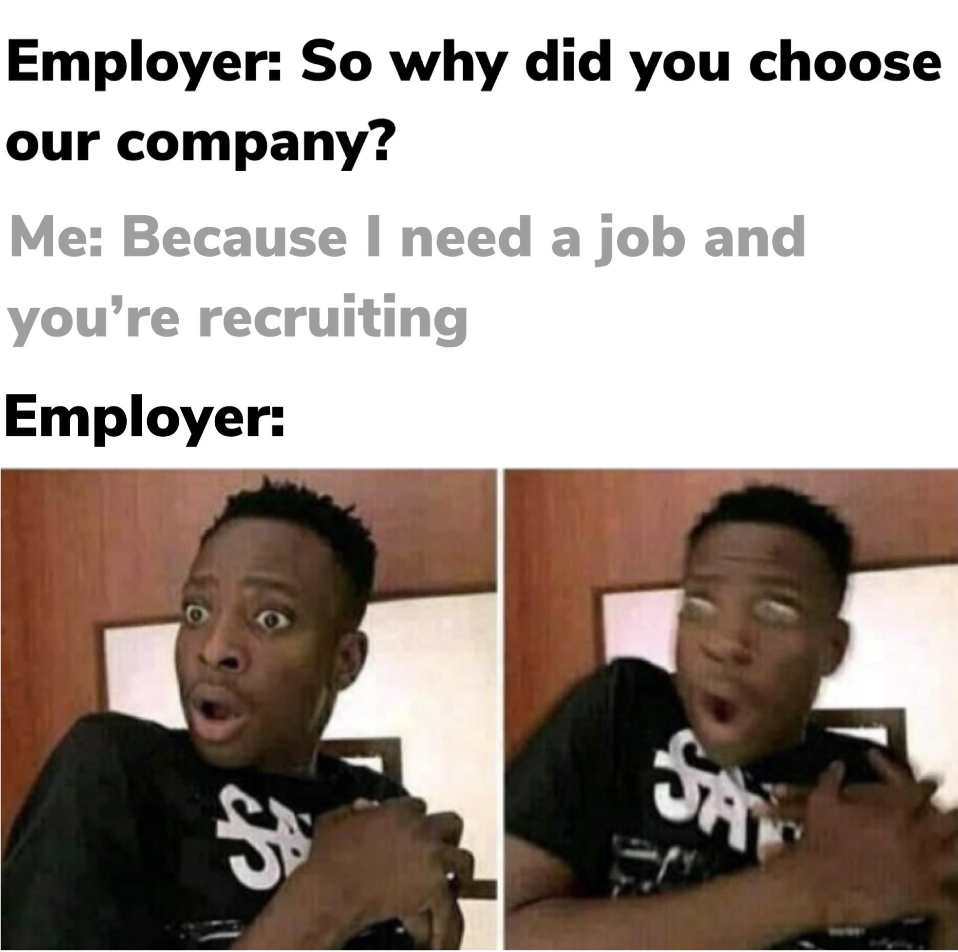 cashier gave too much change - Employer So why did you choose our company? Me Because I need a job and you're recruiting Employer Sam S