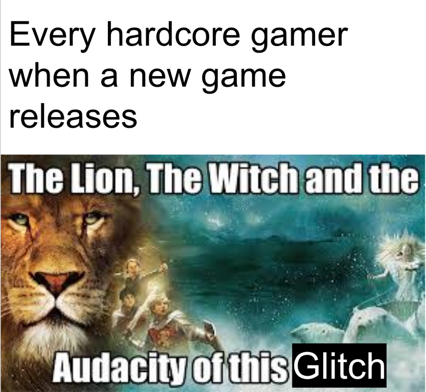 funny memes - lion the witch and the audacity - Every hardcore gamer when a new game releases The Lion, The Witch and the Audacity of this Glitch