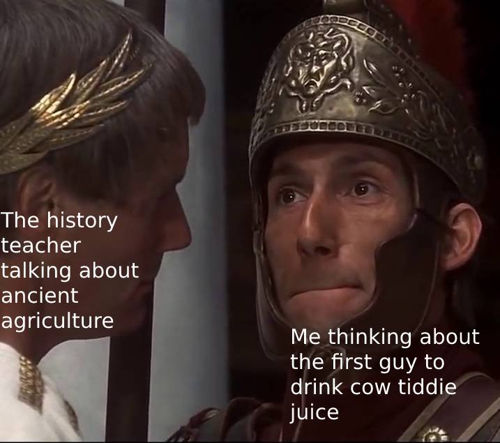 funny memes - The history teacher talking about ancient agriculture Me thinking about the first guy to drink cow tiddie juice