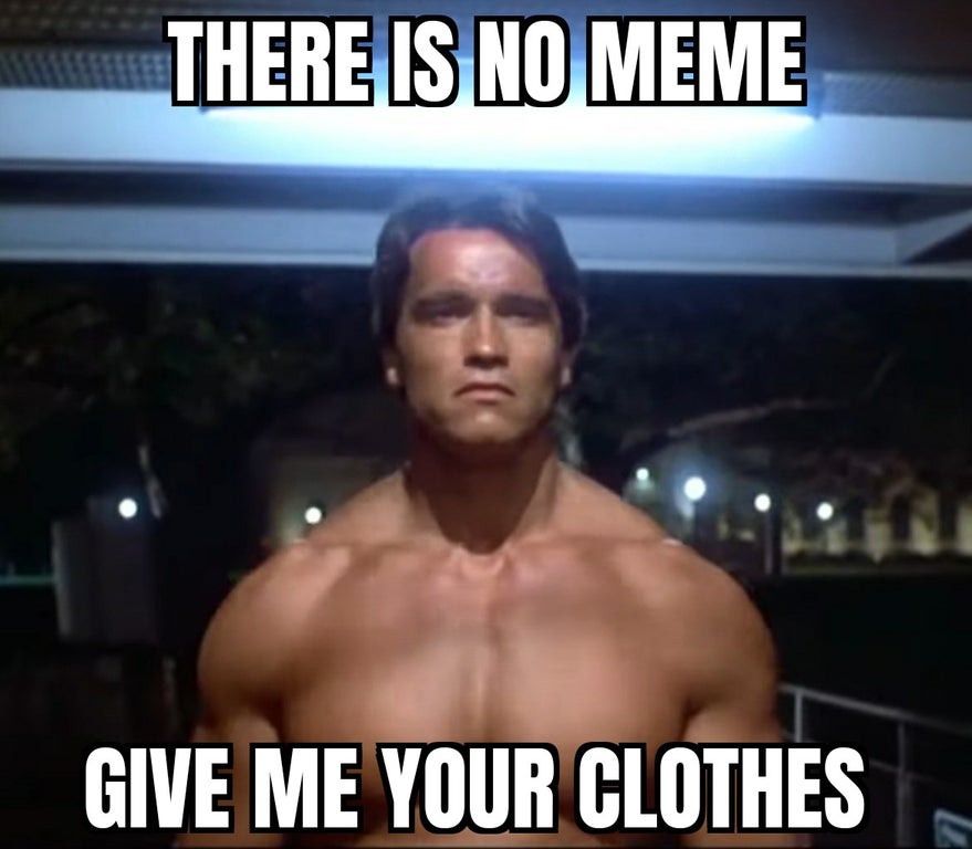 There Is No Meme Give Me Your Clothes