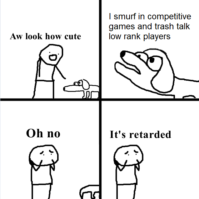 oh no it's retarded - | smurf in competitive games and trash talk low rank players Aw look how cute A Oh no It's retarded