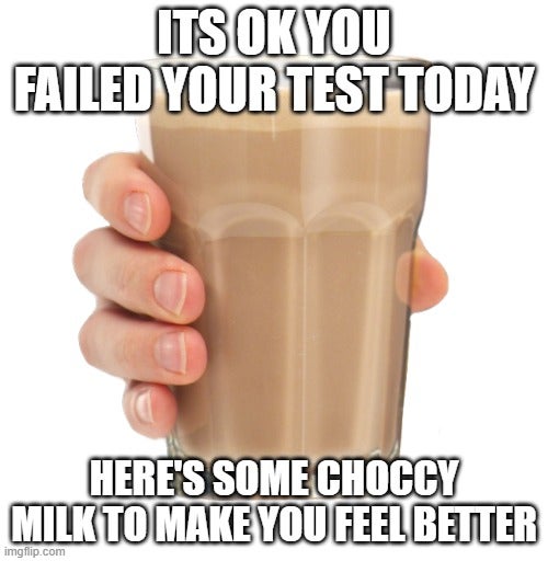 drink - Its Ok You Failed Your Test Today Here'S Some Choccy Milk To Make You Feel Better imgflip.com