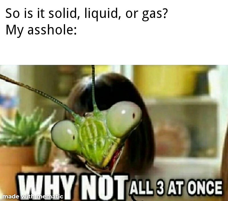 oc torture meme - So is it solid, liquid, or gas? My asshole Why Not All 3 At Once