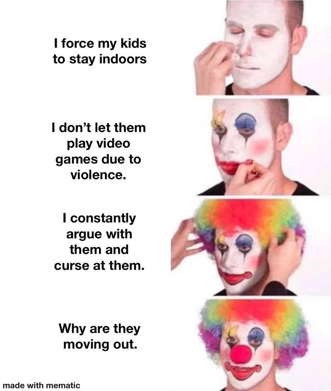 vegan clown meme - I force my kids to stay indoors I don't let them play video games due to violence. I constantly argue with them and curse at them. Why are they moving out. made with mematic