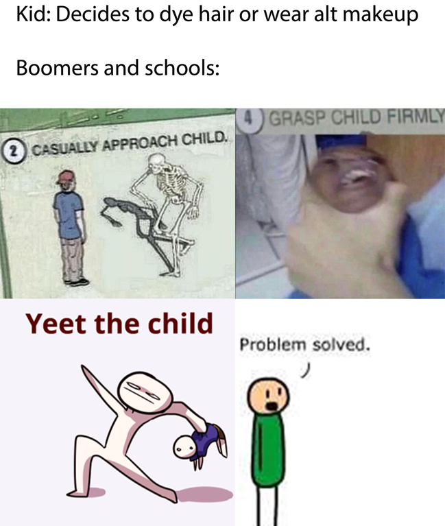 casually approach child yeet the child - Kid Decides to dye hair or wear alt makeup Boomers and schools Grasp Child Firmly 2 Casually Approach Child. Yeet the child Problem solved.