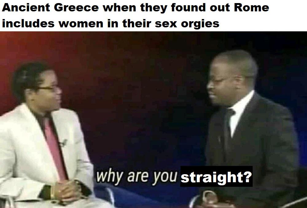 you geh - Ancient Greece when they found out Rome includes women in their sex orgies why are you straight?
