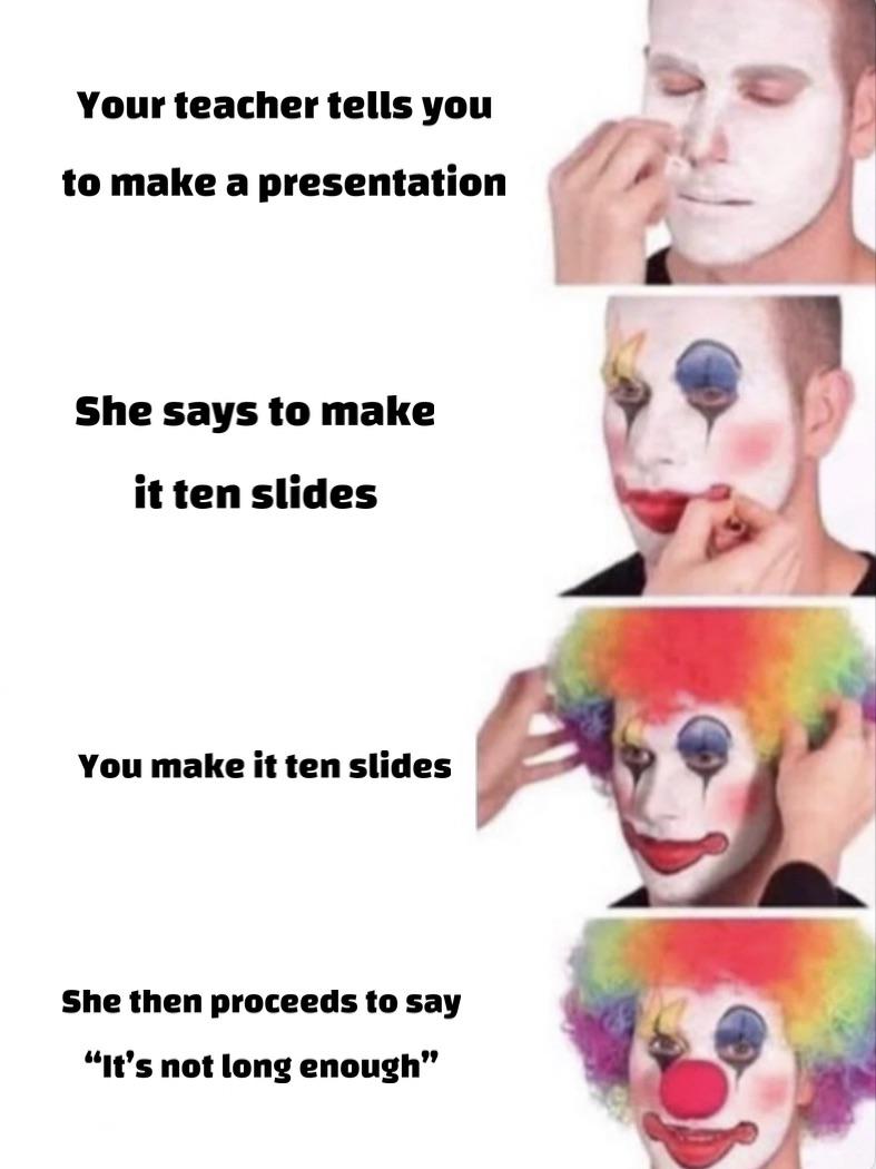 clown dressing up meme - Your teacher tells you to make a presentation She says to make it ten slides You make it ten slides She then proceeds to say "it's not long enough"