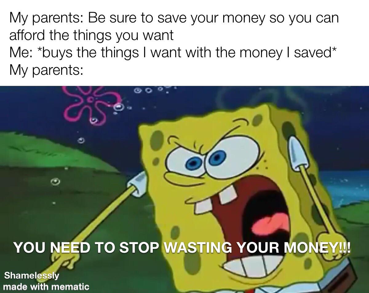 gary you are gonna finish your dessert - My parents Be sure to save your money so you can afford the things you want Me buys the things I want with the money I saved My parents You Need To Stop Wasting Your Money!!! Shamelessly made with mematic