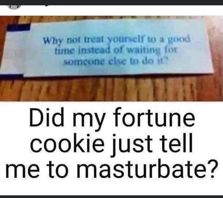 document - Why not treat yourself to a good time instead of waiting for somcons clse to do it Did my fortune cookie just tell me to masturbate?