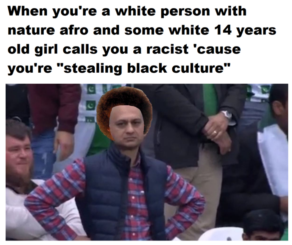 taimur meme - When you're a white person with nature afro and some white 14 years old girl calls you a racist 'cause you're "stealing black culture"