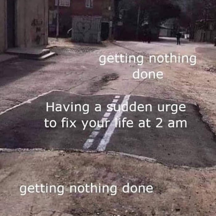 dank memes - unpaved road meme template - getting nothing done Having a sudden urge to fix your life at 2 am getting nothing done