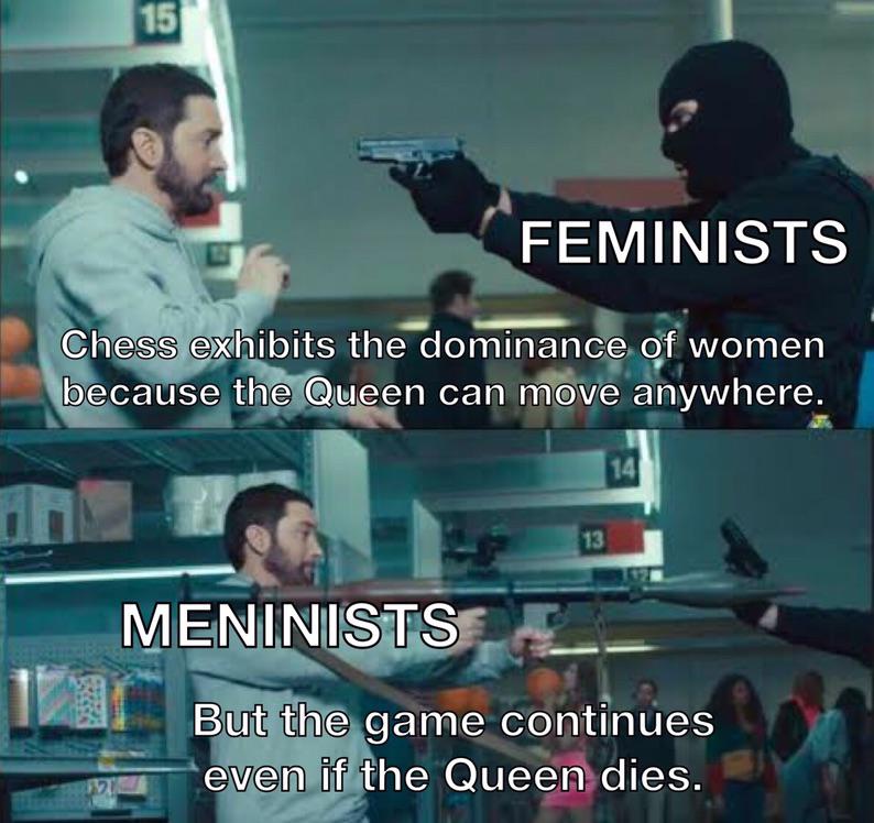 dank memes - eminem holding a rocket launcher meme - 15 Feminists Chess exhibits the dominance of women because the Queen can move anywhere. 14 13 Meninists 1 But the game continues even if the Queen dies.