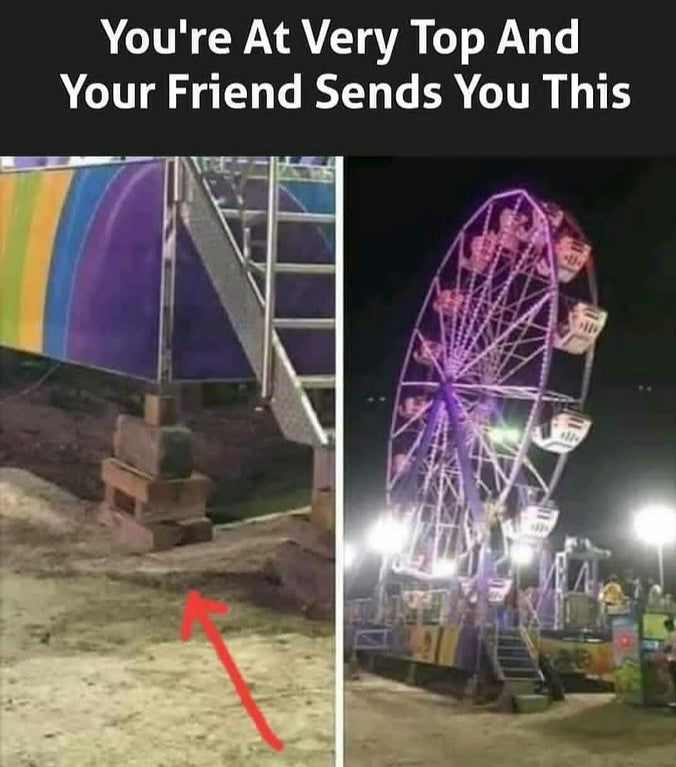 dank memes - ferris wheel held up by bricks - You're At Very Top And Your Friend Sends You This