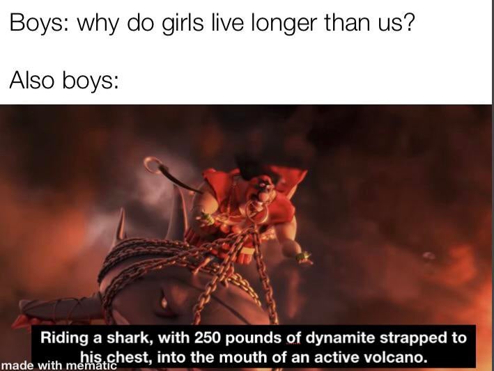 photo caption - Boys why do girls live longer than us? Also boys Riding a shark, with 250 pounds of dynamite strapped to his chest, into the mouth of an active volcano. made with mematic