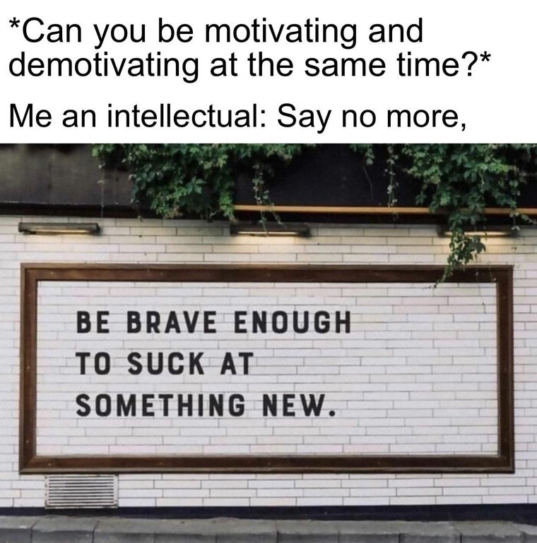brave enough to suck at something new - Can you be motivating and demotivating at the same time? Me an intellectual Say no more, Be Brave Enough To Suck At Something New.