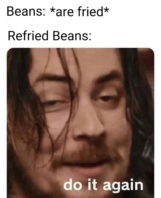 wholesome memes reddit - Beans are fried Refried Beans do it again