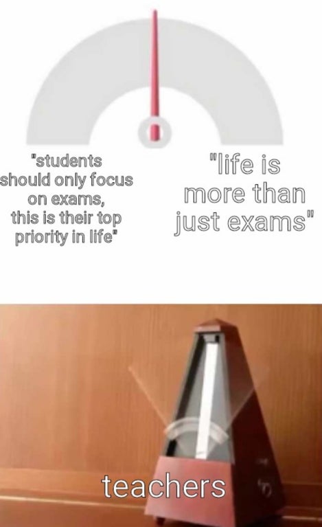 fast metronome meme - "students should only focus on exams, this is their top priority in life" "life is more than just exams" teachers