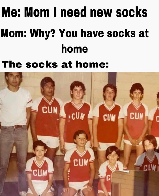 socks at home meme - Me Mom I need new socks Mom Why? You have socks at home The socks at home Cum Cum Cum Cum Cum Cumi Cum C