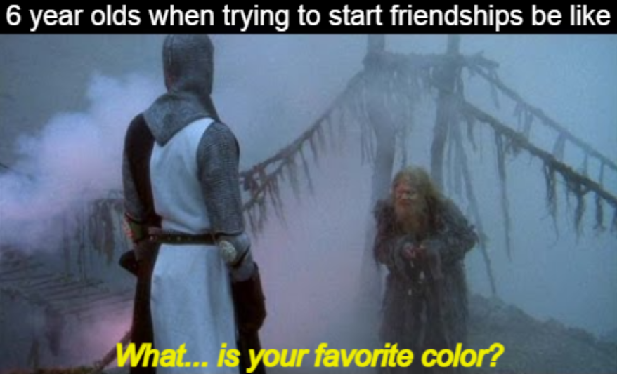 funny memes - monty python bridge of death - 6 year olds when trying to start friendships be What... is your favorite color?