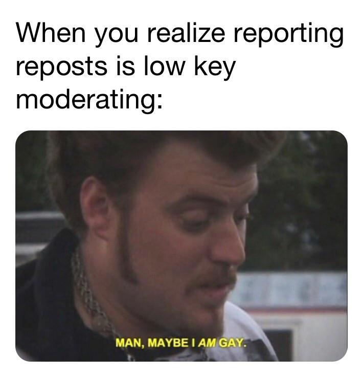 photo caption - When you realize reporting reposts is low key moderating Man, Maybe I Am Gay.