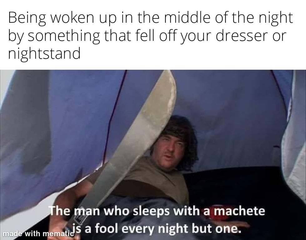 funny memes - Being woken up in the middle of the night by something that fell off your dresser or nightstand The man who sleeps with a machete a fool every night but one.