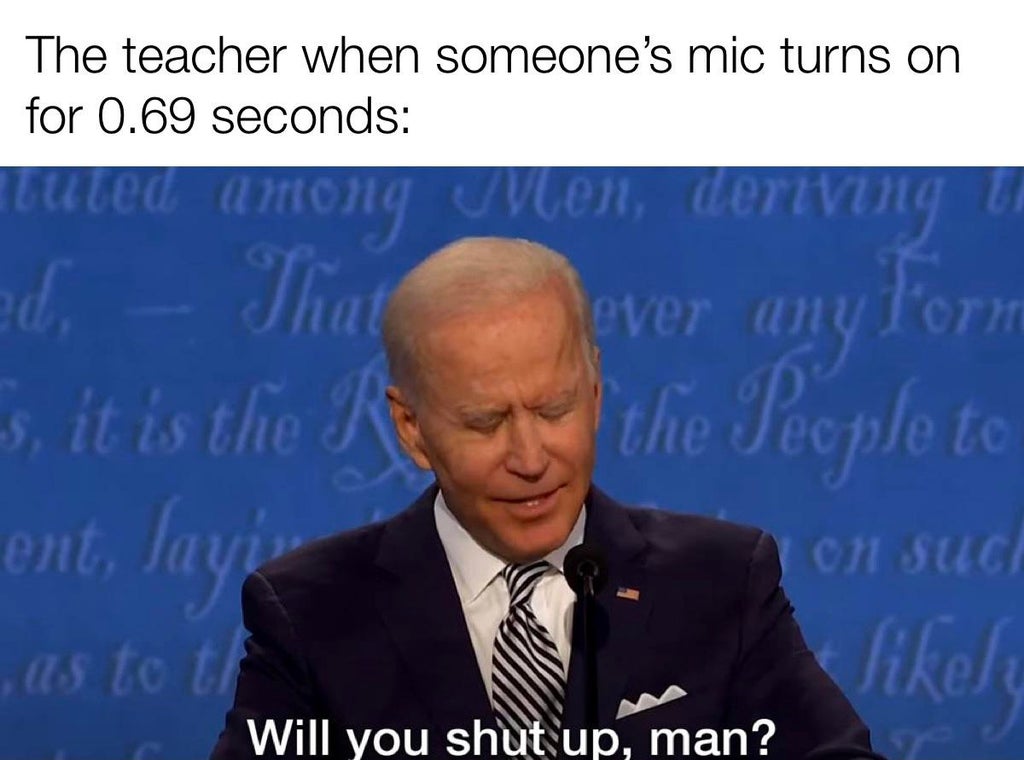 funny memes - joe biden meme shut up - The teacher when someone's mic turns on for 0.69 seconds - Will you shut up, man?