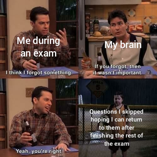 funny memes - two and a half men - Me during an exam My brain I think I forgot something If you forgot, then it wasn't important. 7 5 Questions I skipped hoping I can return to them after finishing the rest of the exam Yeah, you're right.