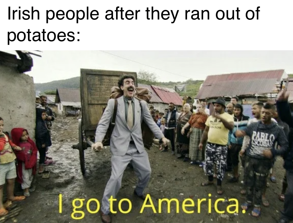 kazachstan borat - Irish people after they ran out of potatoes Pablo No I go to America.j