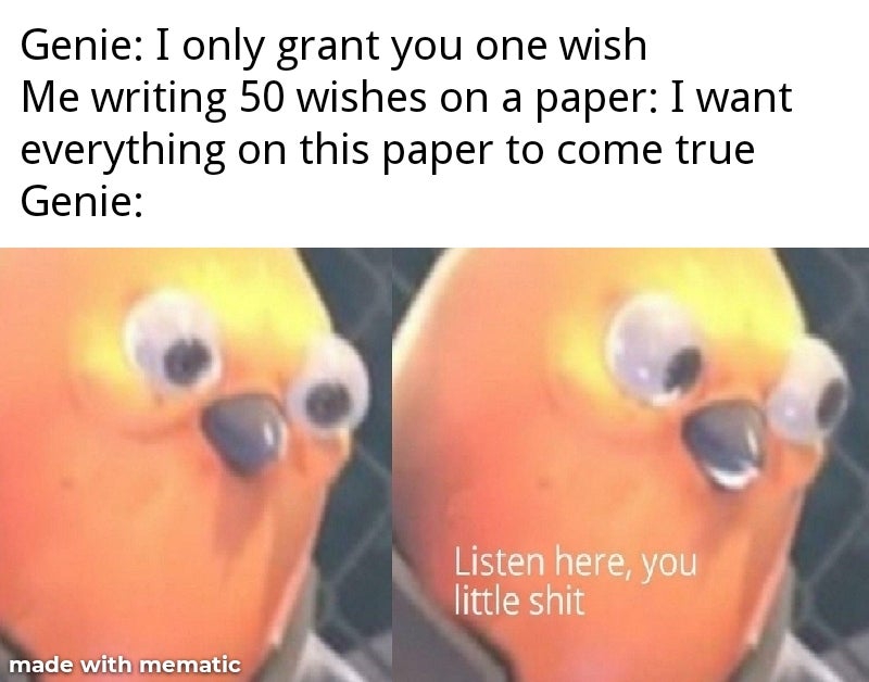 listen here you little meme - Genie I only grant you one wish Me writing 50 wishes on a paper I want everything on this paper to come true Genie Listen here, you little shit made with mematic