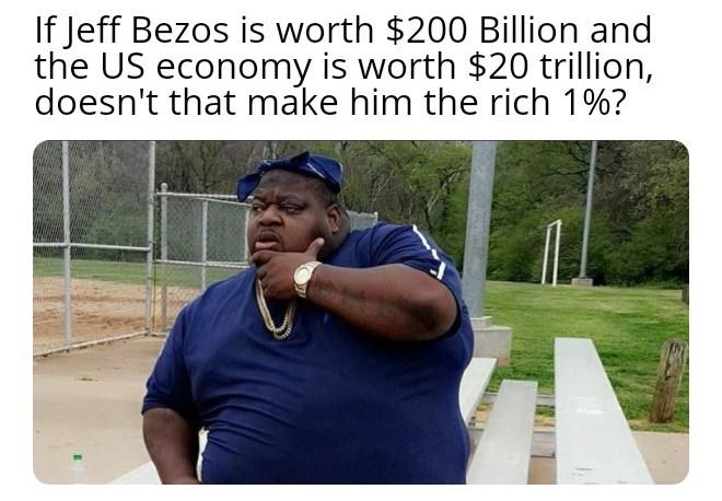 grass - If Jeff Bezos is worth $200 Billion and the Us economy is worth $20 trillion, doesn't that make him the rich 1%?
