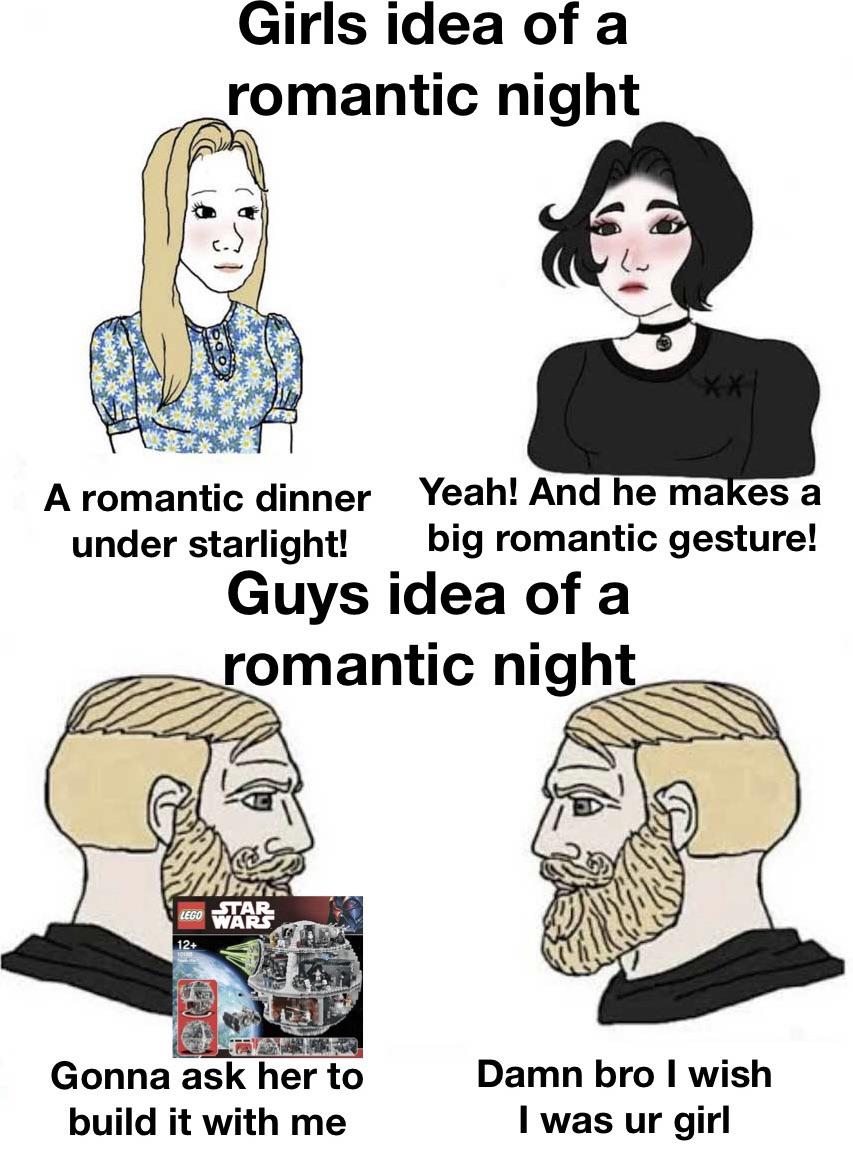 girl vs boy memes - Girls idea of a romantic night A romantic dinner Yeah! And he makes a under starlight! big romantic gesture! Guys idea of a romantic night Lego Star Wars 12 Gonna ask her to build it with me Damn bro I wish I was ur girl