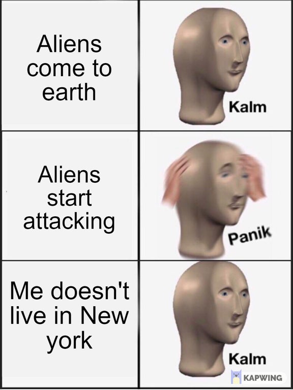 kalm panik kalm - Aliens come to earth Kalm Aliens start attacking Panik Me doesn't live in New york Kalm Kapwing
