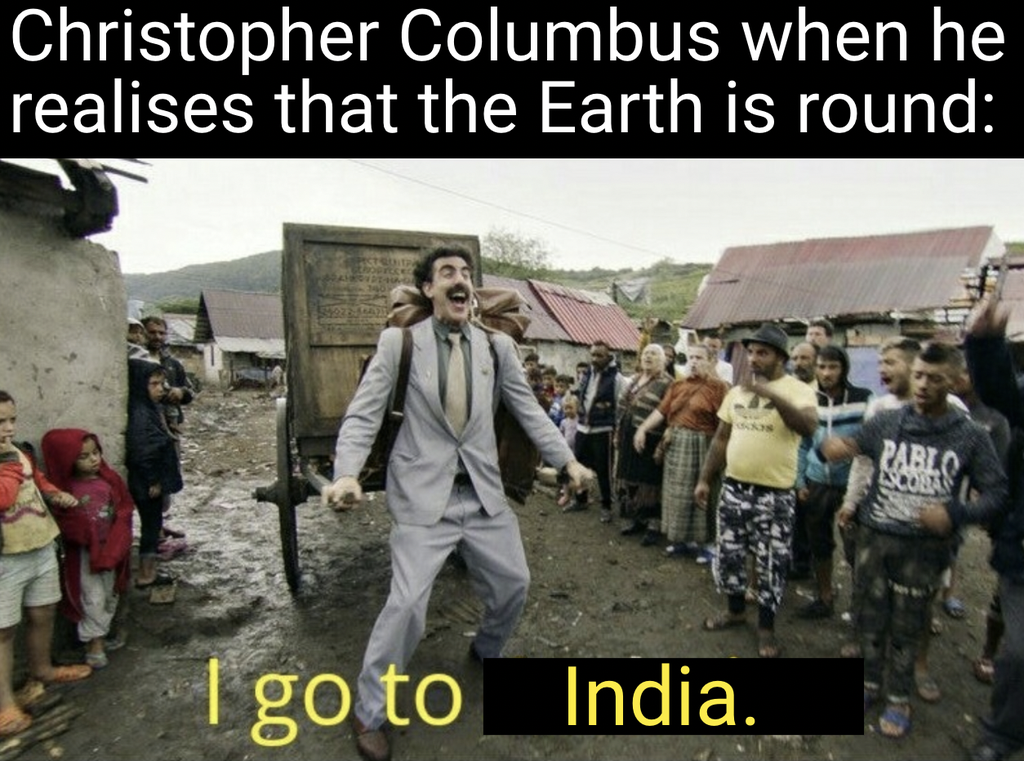 kazakhstan in borat - Christopher Columbus when he realises that the Earth is round Parlo I go to India