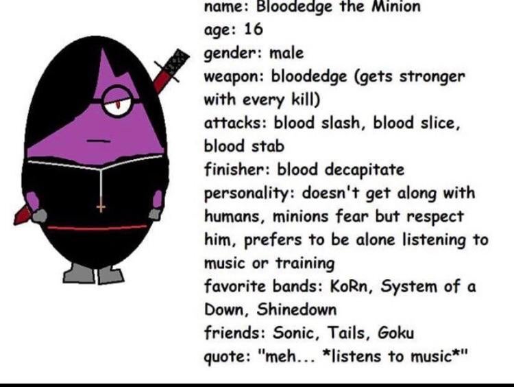 cartoon - name Bloodedge the Minion age 16 gender male weapon bloodedge gets stronger with every kill attacks blood slash, blood slice, blood stab finisher blood decapitate personality doesn't get along with humans, minions fear but respect him, prefers t