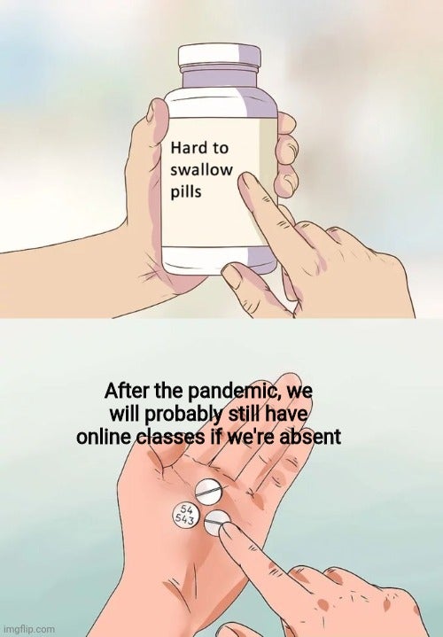 hard pill to swallow meme - Hard to swallow pills After the pandemic, we will probably still have online classes if we're absent 54 543 imgflip.com