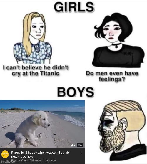 do men even have feelings meme - Girls I can't believe he didn't cry at the Titanic Do men even have feelings? Boys els 1.03 Puppy isn't happy when waves fill up his newly dug hole imgflip.Comple Viral 13M views 1 year ago