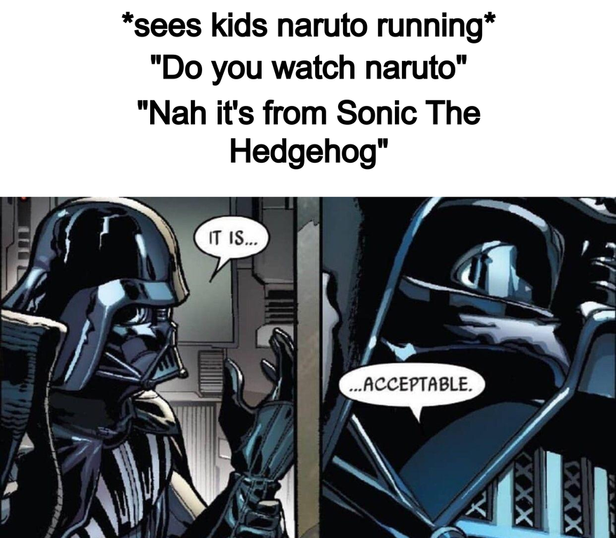 darth vader it is acceptable meme - sees kids naruto running "Do you watch naruto" "Nah it's from Sonic The Hedgehog" It Is... ...Acceptable.