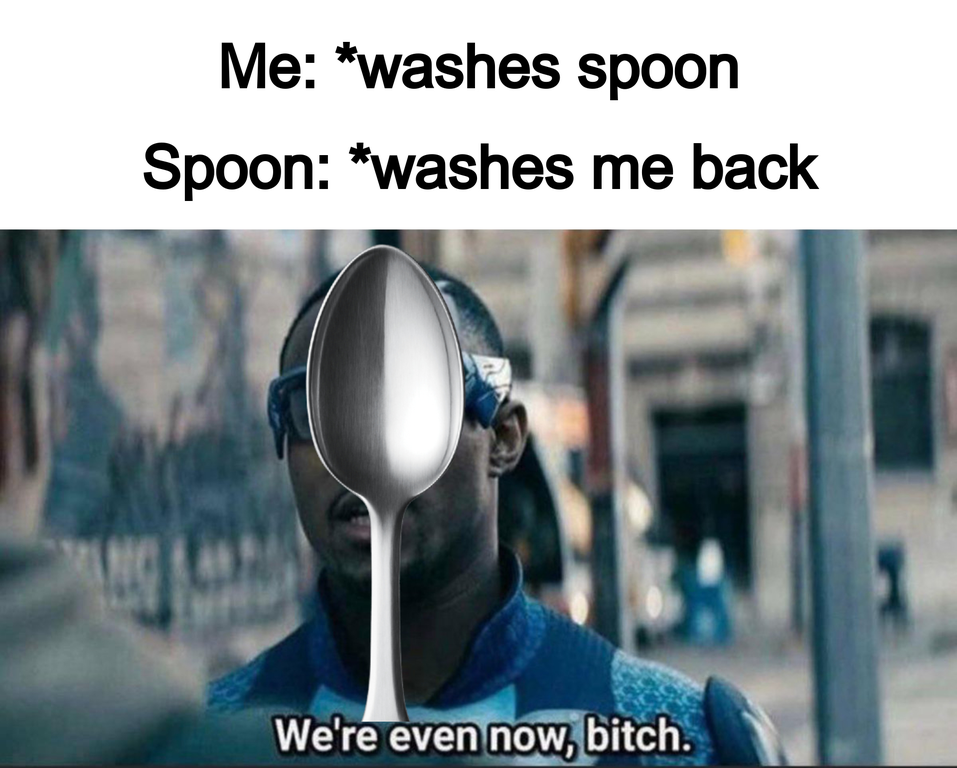 we re even now meme - Me washes spoon Spoon washes me back We're even now, bitch.
