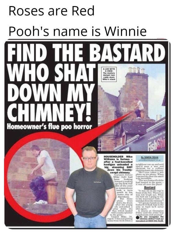 weird scottish headlines - Roses are Red Pooh's name is Winnie Find The Bastard Who Shat Down My Chimney! A Loo With A View The mystery dumper la sabile down Mae'ch Homeowner's flue poo horror Householder Mike By Simon Dean Williams is furious after a fou