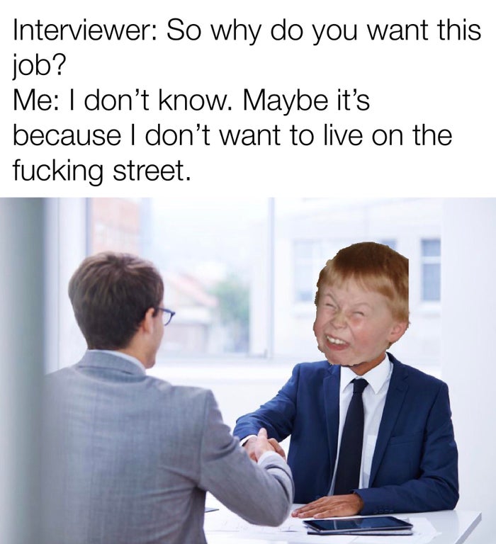 Human resource development - Interviewer So why do you want this job? Me I don't know. Maybe it's because I don't want to live on the fucking street.