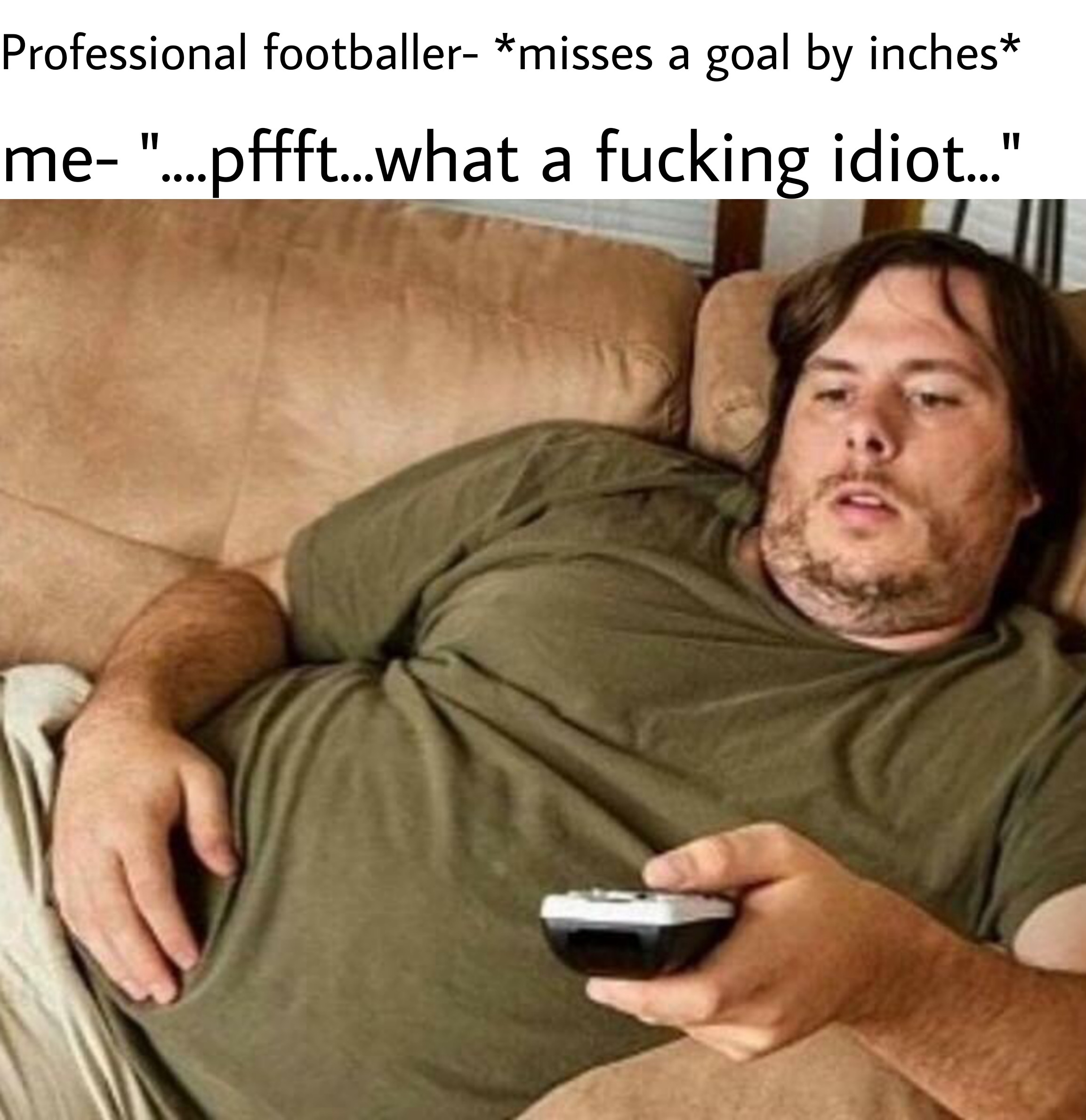 idiot watching tv - Professional footballer misses a goal by inches me "....pffft...what a fucking idiot..."