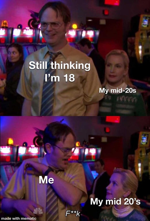 90s kids 30 meme - Still thinking I'm 18 My mid20s Me My mid 20's Fk made with mematic